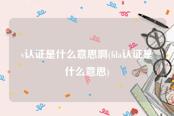 v认证是什么意思啊(fda认证是什么意思)