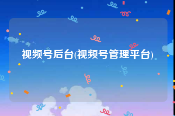视频号后台(视频号管理平台)