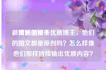 微博长图博主
，微博的那些优质博主，他们的图文都是原创吗？怎么样像他们那样持续输出优质内容？