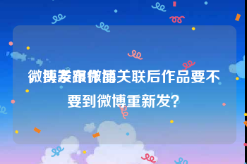 微博发布作品
，头条跟微博关联后作品要不要到微博重新发？