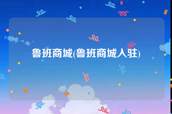 鲁班商城(鲁班商城入驻)