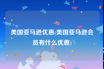 美国亚马逊优惠(美国亚马逊会员有什么优惠)