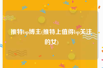 推特lsp博主(推特上值得lsp关注的女)