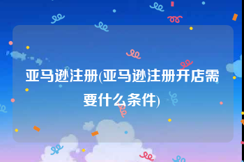 亚马逊注册(亚马逊注册开店需要什么条件)
