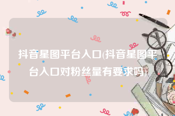 抖音星图平台入口(抖音星图平台入口对粉丝量有要求吗)
