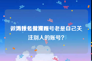 微博账号批发网
，为什么微博账号老是自己关注别人的账号？