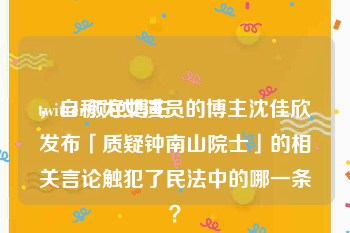twitter颜色博主
，自称为女演员的博主沈佳欣发布「质疑钟南山院士」的相关言论触犯了民法中的哪一条？