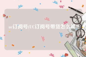 uc订阅号(UC订阅号带货怎么样)