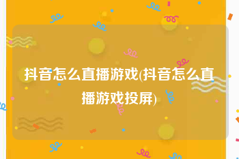 抖音怎么直播游戏(抖音怎么直播游戏投屏)