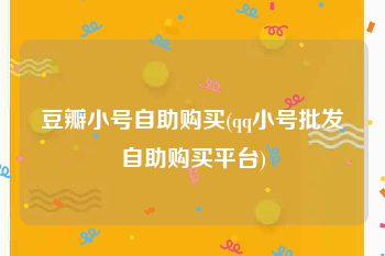 豆瓣小号自助购买(qq小号批发自助购买平台)