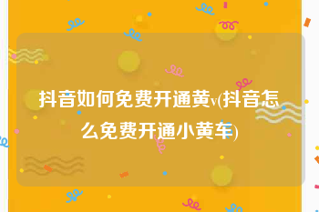 抖音如何免费开通黄v(抖音怎么免费开通小黄车)