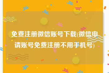 免费注册微信账号下载(微信申请账号免费注册不用手机号)