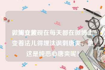 微博变黄v
，周立波现在每天都在微博上变着法儿得埋汰讽刺唐爽，他这是纯恶心唐爽呢！