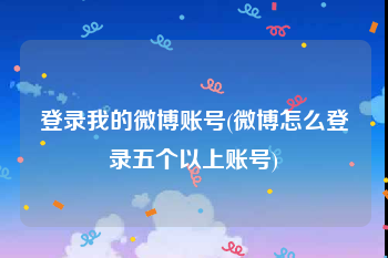 登录我的微博账号(微博怎么登录五个以上账号)