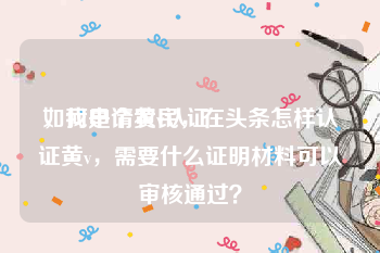 如何申请黄v认证
，我是个农民，在头条怎样认证黄v，需要什么证明材料可以审核通过？