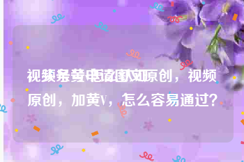 视频号黄v怎么认证
，头条号申请图文原创，视频原创，加黄V，怎么容易通过？