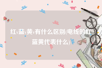 红v蓝v黄v有什么区别(电线的红蓝黄代表什么)