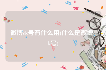 微博ck号有什么用(什么是微博ck号)
