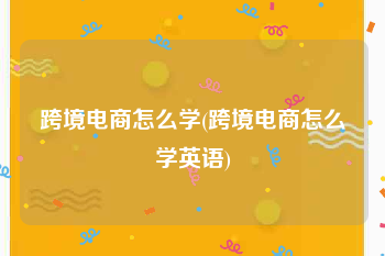 跨境电商怎么学(跨境电商怎么学英语)