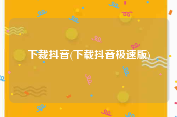 下裁抖音(下载抖音极速版)