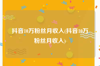 抖音10万粉丝月收入(抖音10万粉丝月收入)