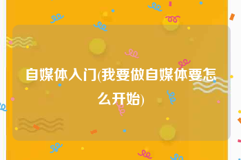 自媒体入门(我要做自媒体要怎么开始)