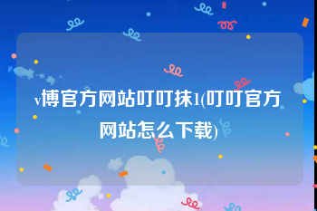 v博官方网站叮叮抹1(叮叮官方网站怎么下载)