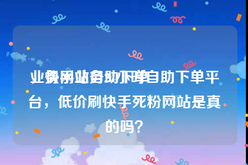 业务网站自助下单
，快手业务24小时自助下单平台，低价刷快手死粉网站是真的吗？