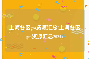 上海各区gm资源汇总(上海各区gm资源汇总2021)