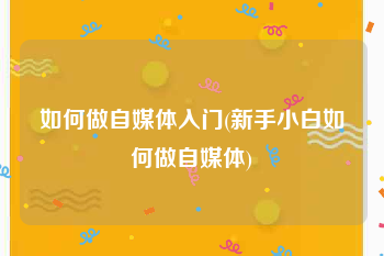 如何做自媒体入门(新手小白如何做自媒体)