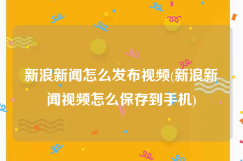 新浪新闻怎么发布视频(新浪新闻视频怎么保存到手机)