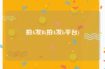 拍A发B(拍A发b平台)