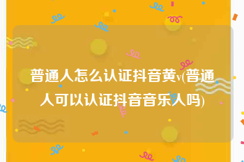 普通人怎么认证抖音黄v(普通人可以认证抖音音乐人吗)