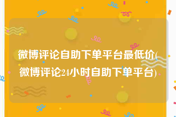 微博评论自助下单平台最低价(微博评论24小时自助下单平台)
