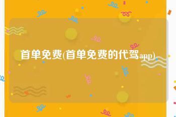 首单免费(首单免费的代驾app)