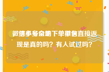 微信小号自助下单平台
，拼多多全场下单微信直接返现是真的吗？有人试过吗？