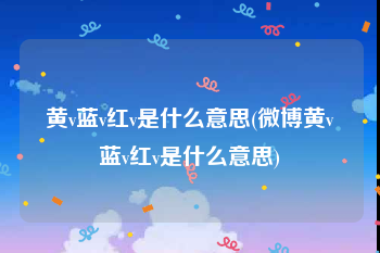 黄v蓝v红v是什么意思(微博黄v蓝v红v是什么意思)