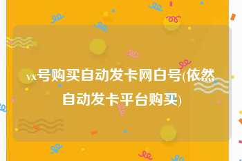 vx号购买自动发卡网白号(依然自动发卡平台购买)