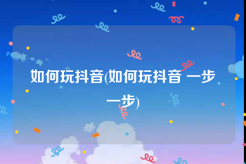 如何玩抖音(如何玩抖音 一步一步)