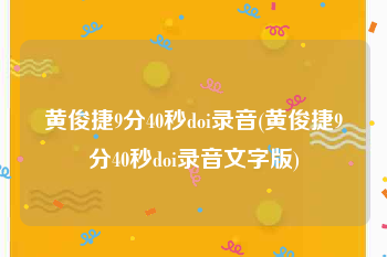 黄俊捷9分40秒doi录音(黄俊捷9分40秒doi录音文字版)