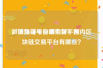 微博热评号自助购买平台
，区块链平台哪个好？国内区块链交易平台有哪些？