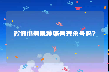 微博小号批发平台朵朵
，你们的各种账号有小号吗？