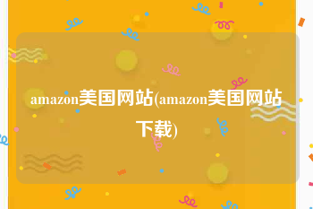 amazon美国网站(amazon美国网站下载)