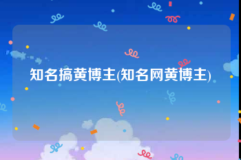 知名搞黄博主(知名网黄博主)