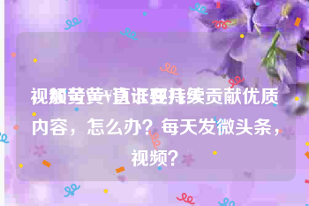 视频号黄V认证要几天
，加黄V一直卡在持续贡献优质内容，怎么办？每天发微头条，视频？