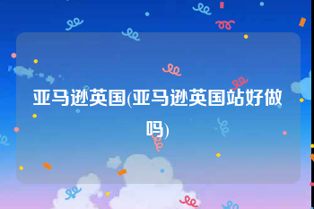 亚马逊英国(亚马逊英国站好做吗)