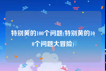特别黄的100个问题(特别黄的100个问题大冒险)