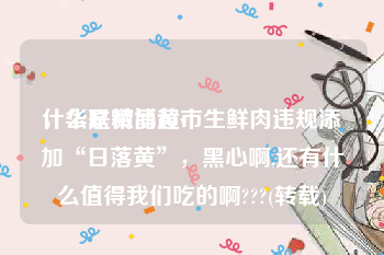 什么是微博黄v
，华联精品超市生鲜肉违规添加“日落黄”，黑心啊,还有什么值得我们吃的啊???(转载)