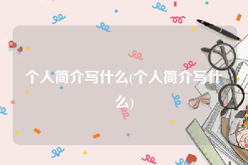 个人简介写什么(个人简介写什么)