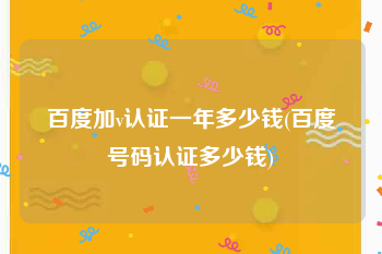 百度加v认证一年多少钱(百度号码认证多少钱)